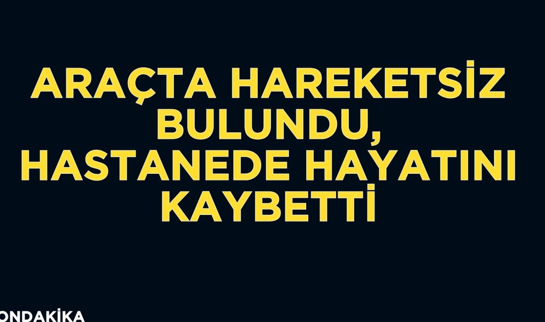 Afyonkarahisar'da otomobilinde hareketsiz halde bulunan 49 yaşındaki şahıs, kaldırıldığı hastanede