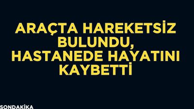 Afyonkarahisar'da otomobilinde hareketsiz halde bulunan 49 yaşındaki şahıs, kaldırıldığı hastanede
